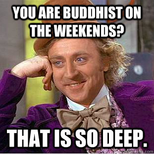 you are buddhist on the weekends? that is so deep.  Condescending Wonka