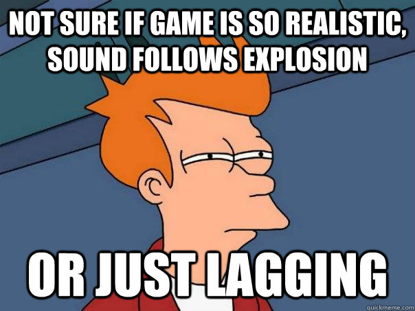 Not sure if game is so realistic, sound follows explosion Or just lagging  Futurama Fry