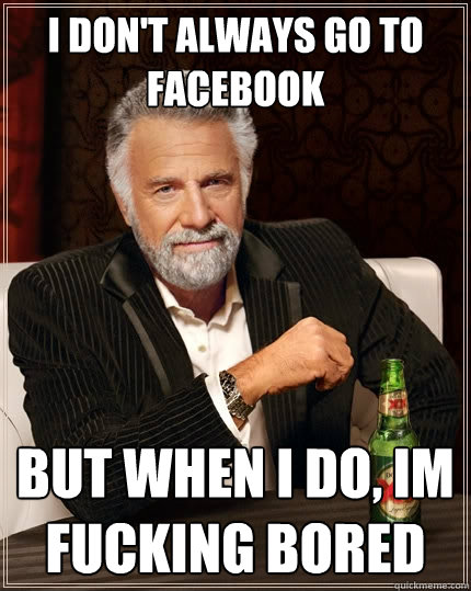 I don't always go to facebook but when I do, im fucking bored  The Most Interesting Man In The World