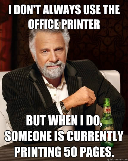 I don't always use the office printer But when I do, someone is currently printing 50 pages. - I don't always use the office printer But when I do, someone is currently printing 50 pages.  The Most Interesting Man In The World