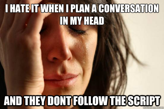 I HATE IT WHEN I PLAN A CONVERSATION IN MY HEAD AND THEY DONT FOLLOW THE SCRIPT - I HATE IT WHEN I PLAN A CONVERSATION IN MY HEAD AND THEY DONT FOLLOW THE SCRIPT  First World Problems