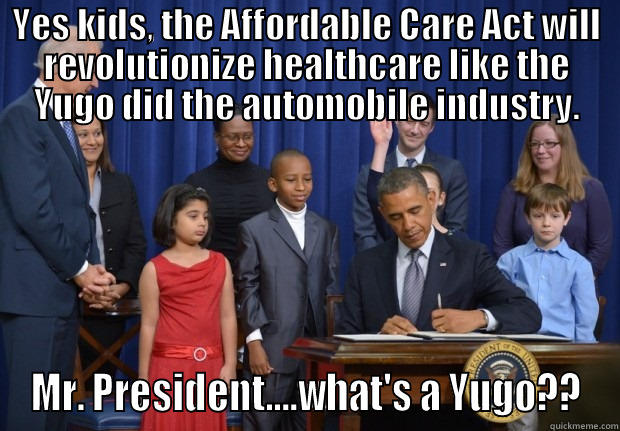 Affordable Care Act  - YES KIDS, THE AFFORDABLE CARE ACT WILL REVOLUTIONIZE HEALTHCARE LIKE THE YUGO DID THE AUTOMOBILE INDUSTRY. MR. PRESIDENT....WHAT'S A YUGO?? Misc