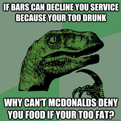 If Bars can decline you service because your too drunk Why can't McDonalds deny you food if your too fat?  Philosoraptor