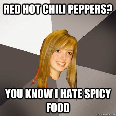 red hot chili peppers? You know i hate spicy food  Musically Oblivious 8th Grader