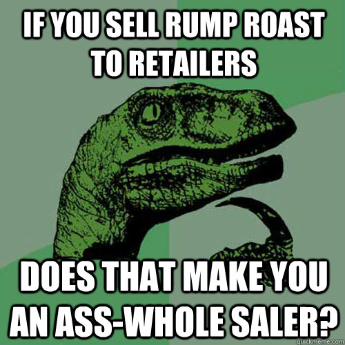 If you sell rump roast to retailers does that make you an ass-whole saler?  Philosoraptor