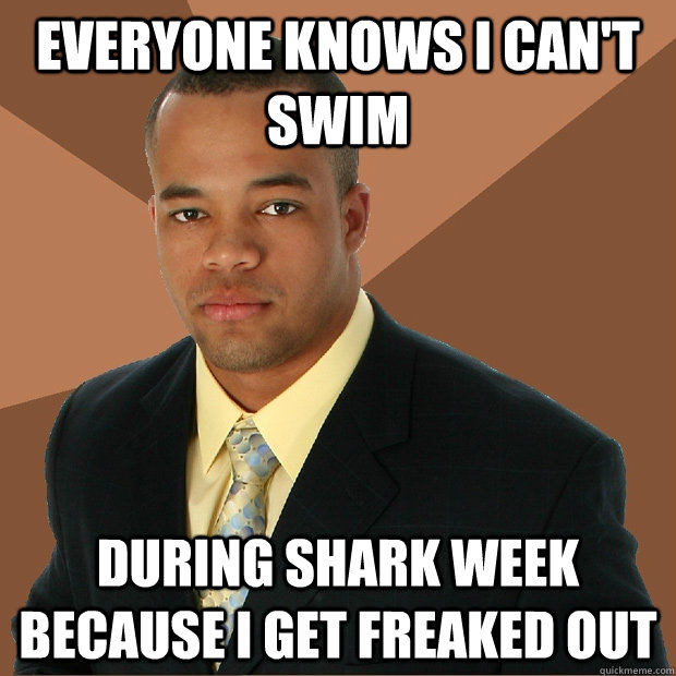 Everyone knows i can't swim during shark week because i get freaked out  Successful Black Man