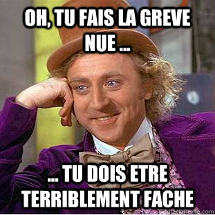 Oh, Tu fais la Greve Nue ... ... Tu dois etre terriblement fache  Condescending Wonka