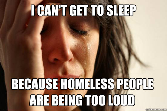 I can't get to sleep
 because homeless people are being too loud Caption 3 goes here  First World Problems