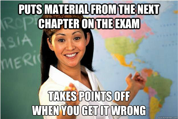 puts material from the next chapter on the exam takes points off 
when you get it wrong  Scumbag Teacher