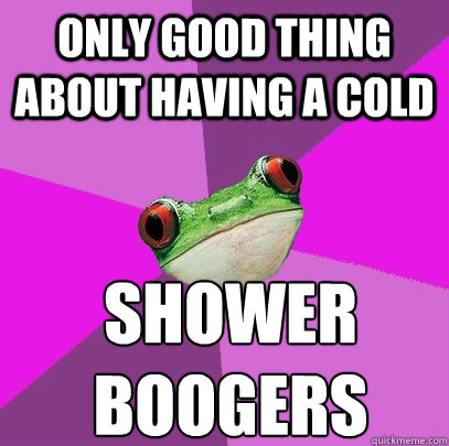 Only good thing about having a cold Shower
boogers - Only good thing about having a cold Shower
boogers  Foul Bachelorette Frog