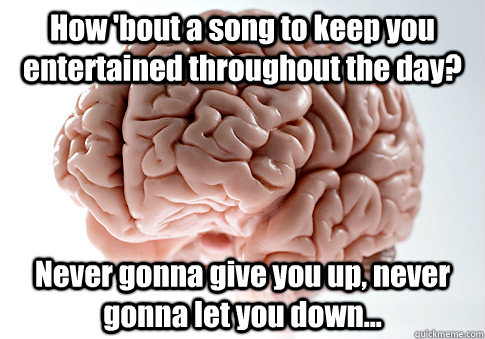 How 'bout a song to keep you entertained throughout the day? Never gonna give you up, never gonna let you down...   Scumbag Brain