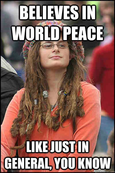 Believes in world peace like just in general, you know  College Liberal