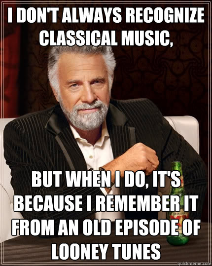 I don't always recognize classical music, But when I do, it's because I remember it from an old episode of Looney Tunes - I don't always recognize classical music, But when I do, it's because I remember it from an old episode of Looney Tunes  The Most Interesting Man In The World