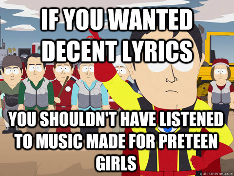 if you wanted decent lyrics you shouldn't have listened to music made for preteen girls  Captain Hindsight