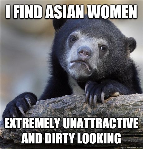 I find Asian women Extremely unattractive and dirty looking - I find Asian women Extremely unattractive and dirty looking  Confession Bear