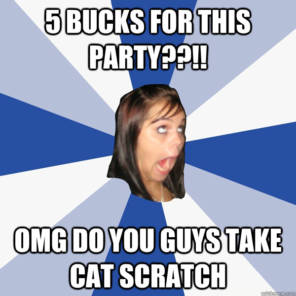 5 BUCKS FOR THIS PARTY??!! OMG Do you guys take Cat Scratch - 5 BUCKS FOR THIS PARTY??!! OMG Do you guys take Cat Scratch  Annoying Facebook Girl