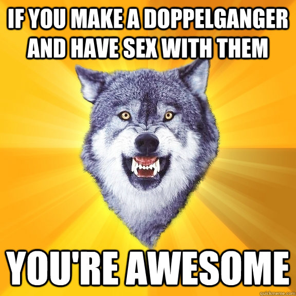 if you make a doppelganger and have sex with them you're awesome  Courage Wolf