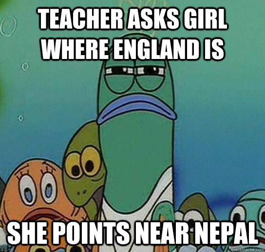 Teacher asks girl where england is She points near nepal  Serious fish SpongeBob