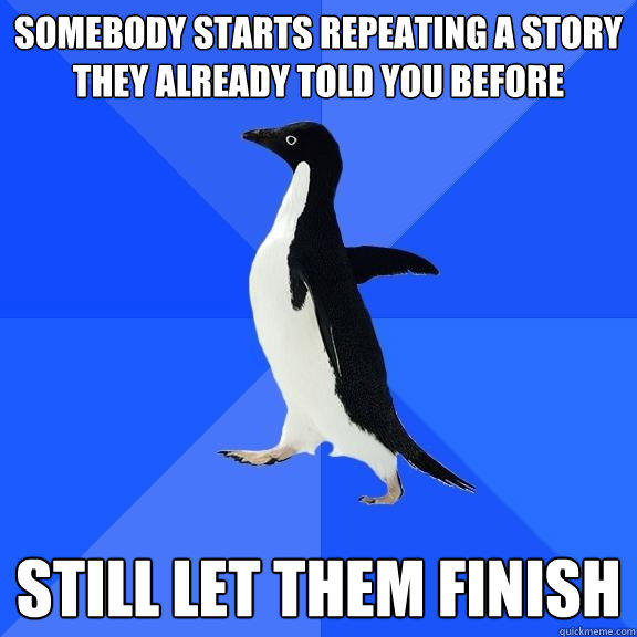 Somebody starts repeating a story they already told you before Still let them finish - Somebody starts repeating a story they already told you before Still let them finish  Socially Awkward Penguin