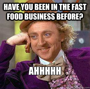 Have you been in the fast food business before? ahhhhh  Condescending Wonka