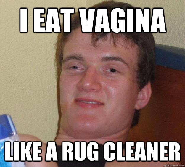 i eat vagina  like a rug cleaner  10 Guy