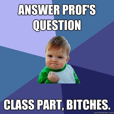 Answer prof's question Class part, bitches.  Success Kid