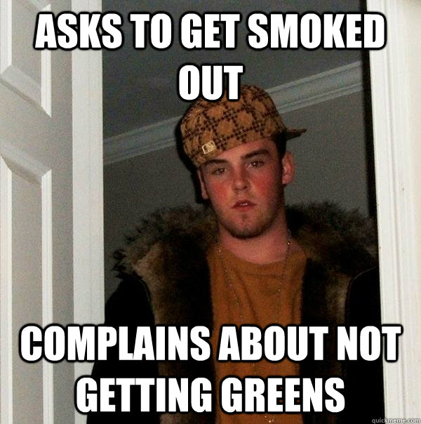 Asks to get smoked out Complains about not getting greens  Scumbag Steve