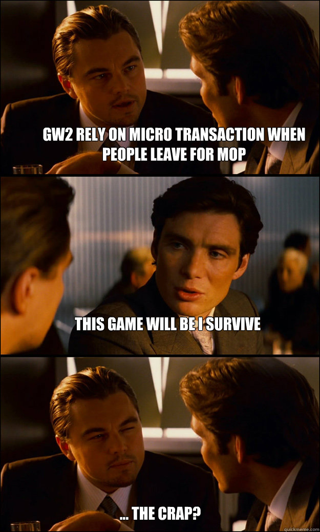 GW2 rely on micro transaction when people leave for mop this game will be I survive ... The crap?  Inception