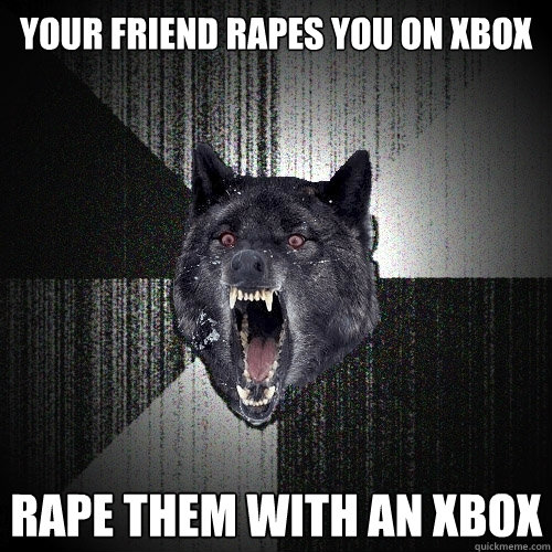 YOUR FRIEND RAPES YOU ON XBOX RAPE THEM WITH AN XBOX  Insanity Wolf