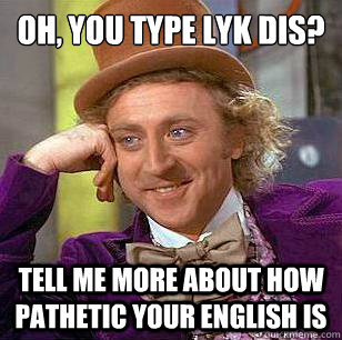 Oh, You type lyk dis? tell me more about how pathetic your english is  Condescending Wonka