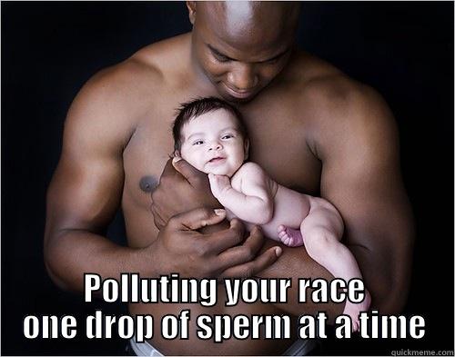 Francis says... -  POLLUTING YOUR RACE ONE DROP OF SPERM AT A TIME Misc