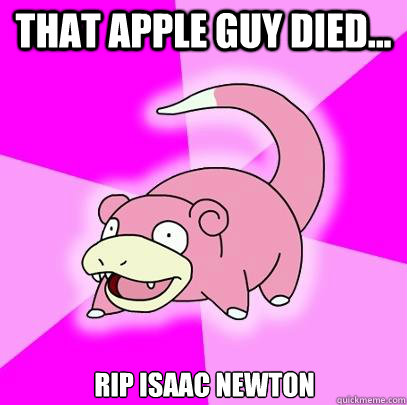 That apple guy died... RIP Isaac Newton  Slowpoke