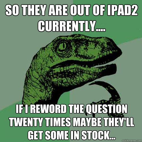 So They Are Out Of iPad2 currently.... If I reword the question twenty times maybe they'll get some in stock...  Philosoraptor