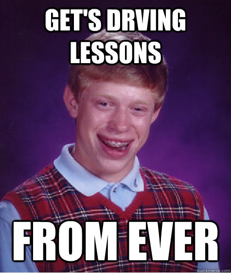 Get's drving lessons  FROM EVER  Bad Luck Brian