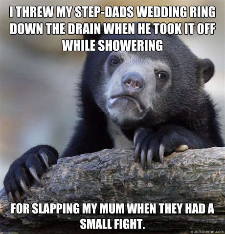 I threw my step-dads wedding ring down the drain when he took it off while showering for slapping my mum when they had a small fight.  Confession Bear