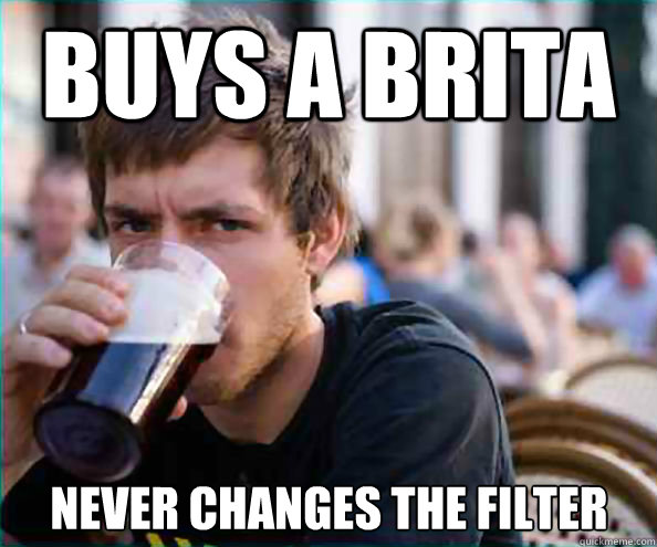 Buys a brita never changes the filter  Lazy College Senior