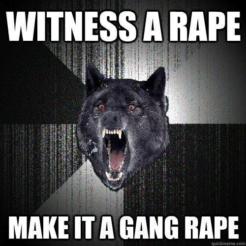 witness a rape make it a gang rape  Insanity Wolf