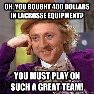 Oh, you bought 400 dollars in lacrosse equipment? You must play on such a great team! - Oh, you bought 400 dollars in lacrosse equipment? You must play on such a great team!  Condescending Wonka