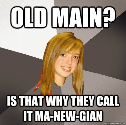 Old main? Is that why they call it ma-new-gian  Musically Oblivious 8th Grader