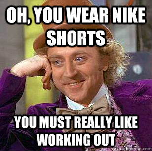 Oh, You Wear nike shorts You must really like working out  Condescending Wonka