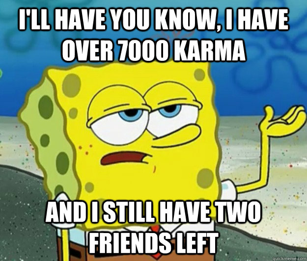 I'll have you know, I have over 7000 karma  And I still have two friends left - I'll have you know, I have over 7000 karma  And I still have two friends left  Tough Spongebob