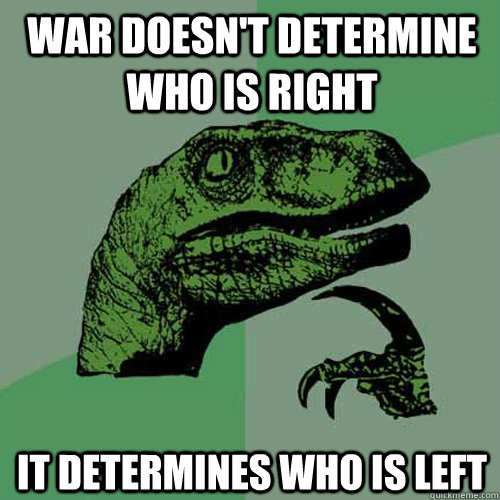 war doesn't determine who is right it determines who is left  Philosoraptor