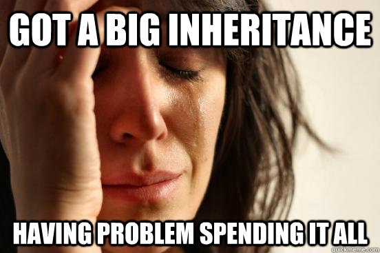 Got a big inheritance having problem spending it all - Got a big inheritance having problem spending it all  First World Problems