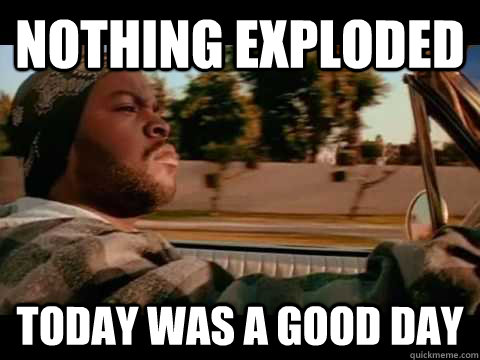 Nothing Exploded Today WAS A GOOD DAY  ice cube good day