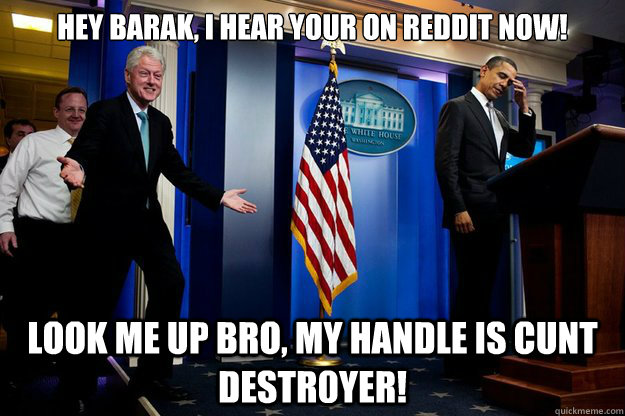 Hey Barak, I hear your on Reddit now! Look me up bro, my handle is Cunt Destr0yer! - Hey Barak, I hear your on Reddit now! Look me up bro, my handle is Cunt Destr0yer!  Inappropriate Timing Bill Clinton