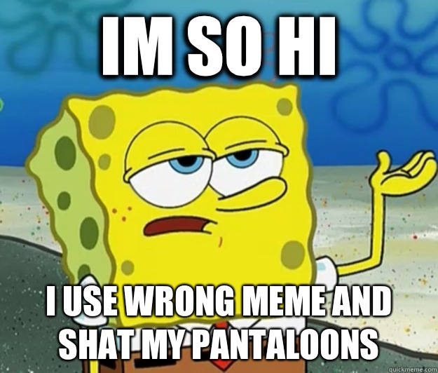 Im so hi
 I use wrong meme and shat my pantaloons - Im so hi
 I use wrong meme and shat my pantaloons  Tough Spongebob