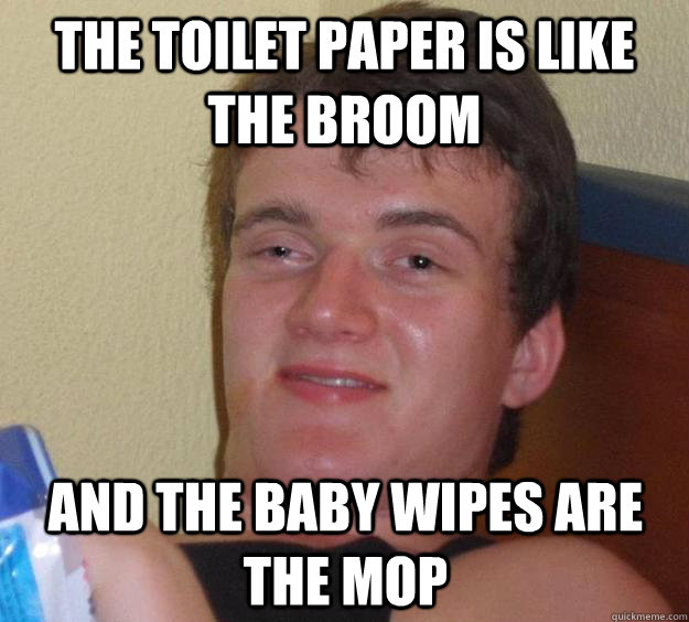 The Toilet paper is like the broom and the baby wipes are the mop  10 Guy