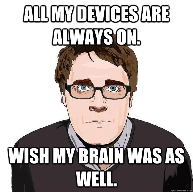 All my devices are always on. Wish my brain was as well.  Always Online Adam Orth