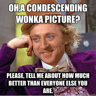 Oh,a condescending Wonka picture?
 Please, tell me about how much better than everyone else you are. - Oh,a condescending Wonka picture?
 Please, tell me about how much better than everyone else you are.  Condescending Wonka