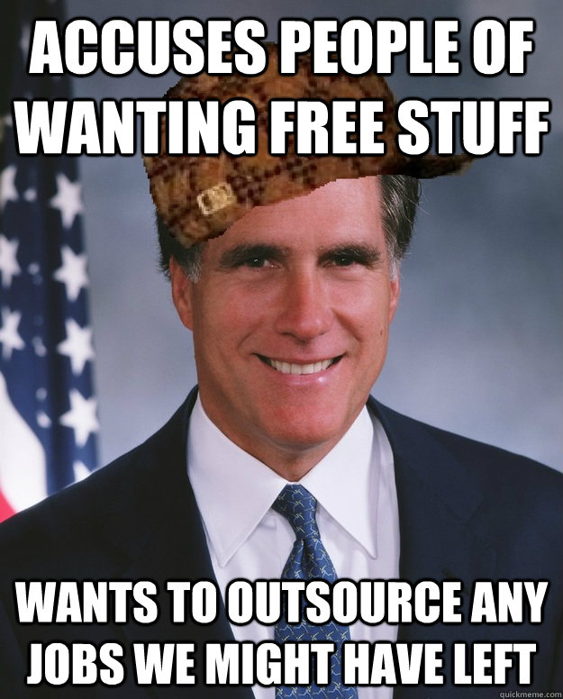 accuses people of wanting free stuff wants to outsource any jobs we might have left  - accuses people of wanting free stuff wants to outsource any jobs we might have left   Scumbag Romney